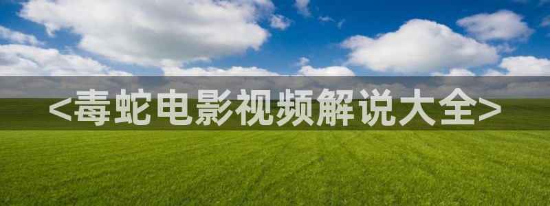 策驰影院星辰：<毒蛇电影视频解说大全>