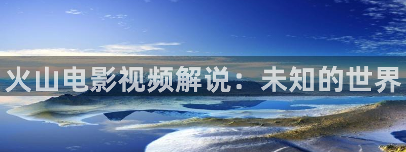 凡人歌高清免费星辰影院：火山电影视频解说：未知的世界